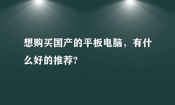 想购买国产的平板电脑，有什么好的推荐?