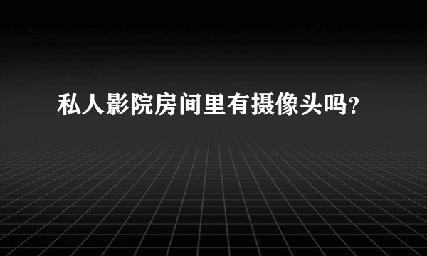 私人影院房间里有摄像头吗?