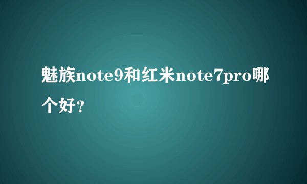 魅族note9和红米note7pro哪个好？