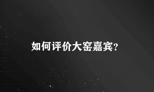 如何评价大窑嘉宾？