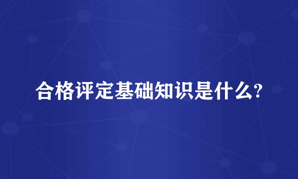 合格评定基础知识是什么?