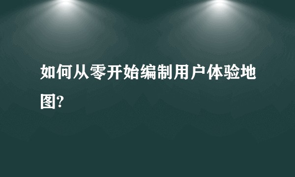 如何从零开始编制用户体验地图?