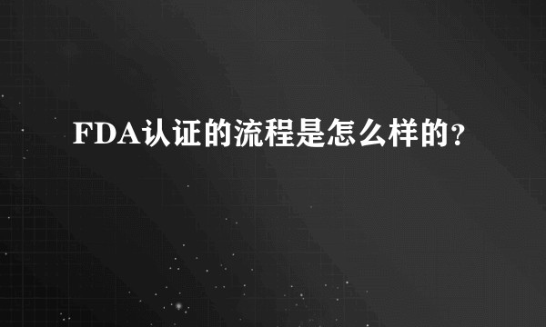FDA认证的流程是怎么样的？