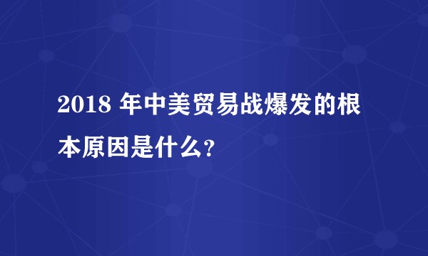 2018 年中美贸易战爆发的根本原因是什么？