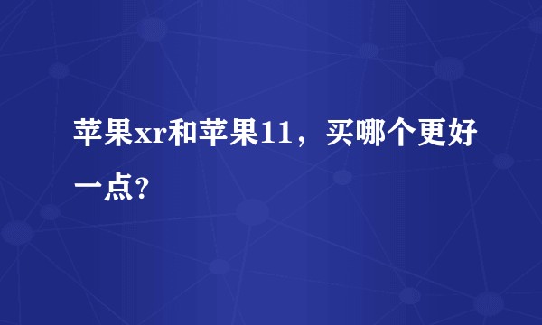 苹果xr和苹果11，买哪个更好一点？