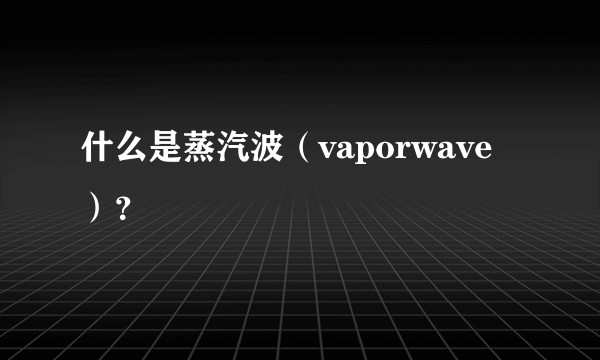 什么是蒸汽波（vaporwave）？