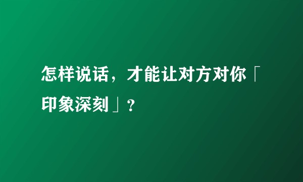 怎样说话，才能让对方对你「印象深刻」？