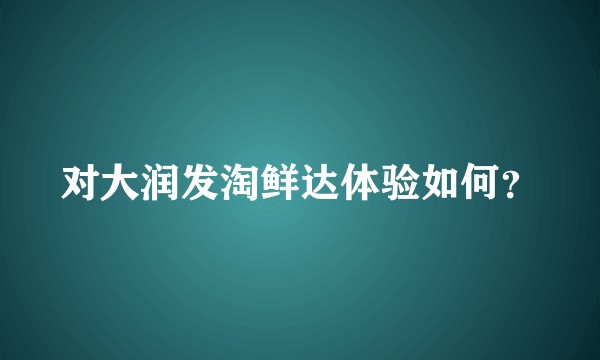 对大润发淘鲜达体验如何？