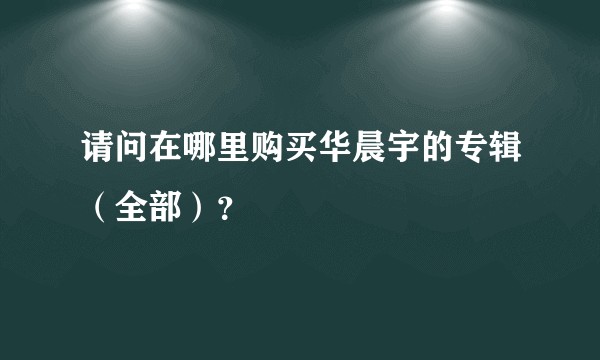 请问在哪里购买华晨宇的专辑（全部）？