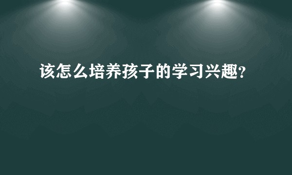 该怎么培养孩子的学习兴趣？