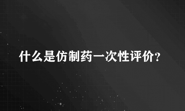 什么是仿制药一次性评价？