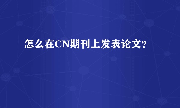 怎么在CN期刊上发表论文？