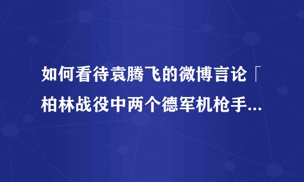 如何看待袁腾飞的微博言论「柏林战役中两个德军机枪手撂倒苏军 600 多人，己方一死一疯」？