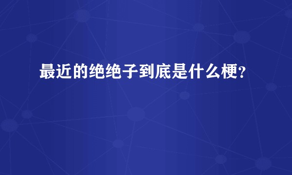 最近的绝绝子到底是什么梗？