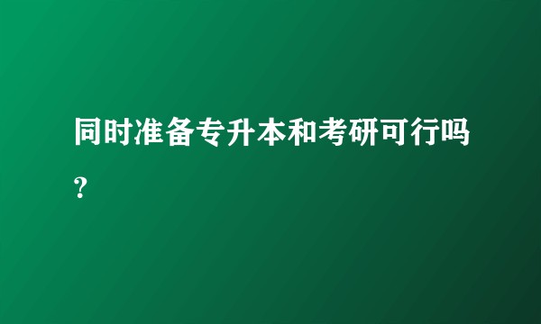 同时准备专升本和考研可行吗？