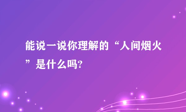 能说一说你理解的“人间烟火”是什么吗?