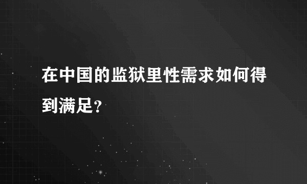 在中国的监狱里性需求如何得到满足?