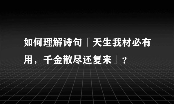如何理解诗句「天生我材必有用，千金散尽还复来」？