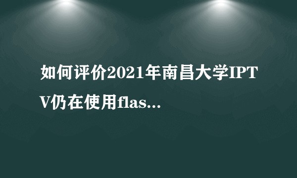 如何评价2021年南昌大学IPTV仍在使用flash播放器？