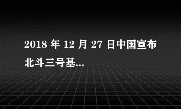 2018 年 12 月 27 日中国宣布北斗三号基本系统完成建设，将提供全球服务，这具有怎样的意义?