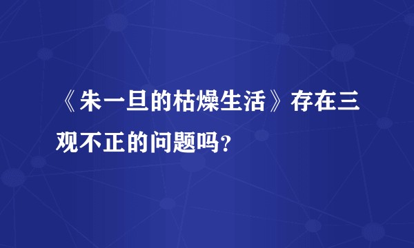《朱一旦的枯燥生活》存在三观不正的问题吗？