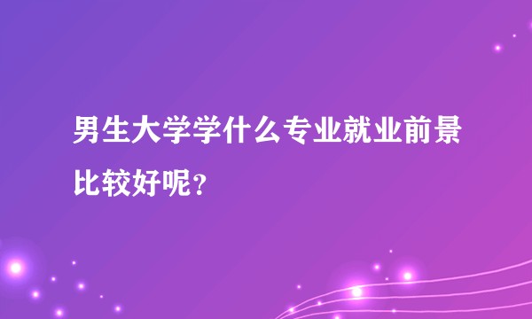 男生大学学什么专业就业前景比较好呢？