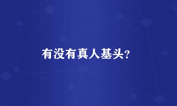 有没有真人基头？