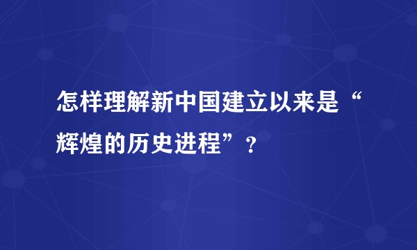 怎样理解新中国建立以来是“辉煌的历史进程”？