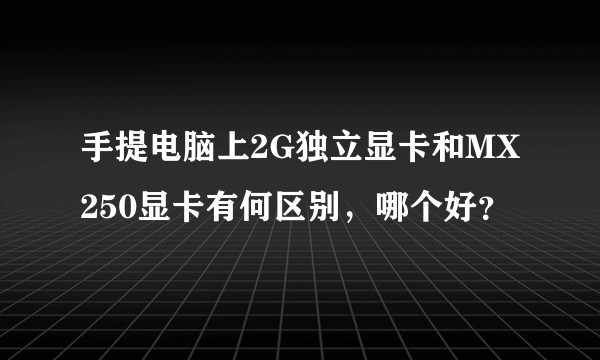 手提电脑上2G独立显卡和MX250显卡有何区别,哪个好?
