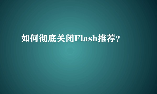 如何彻底关闭Flash推荐？