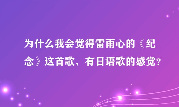 为什么我会觉得雷雨心的《纪念》这首歌，有日语歌的感觉？