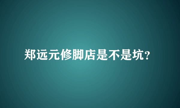 郑远元修脚店是不是坑？
