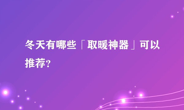 冬天有哪些「取暖神器」可以推荐？