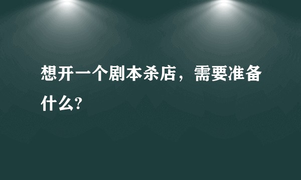 想开一个剧本杀店，需要准备什么?