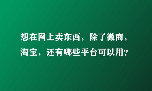 想在网上卖东西，除了微商，淘宝，还有哪些平台可以用？