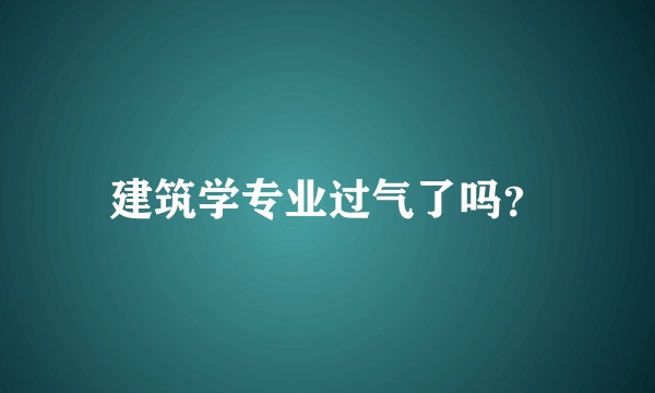 建筑学专业过气了吗？