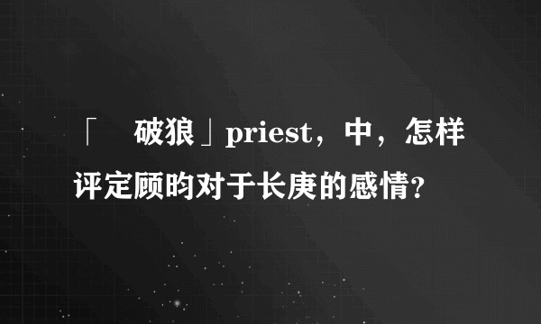 「殺破狼」priest，中，怎样评定顾昀对于长庚的感情？