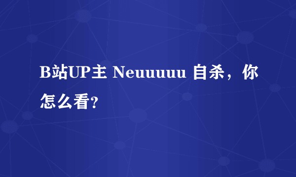 B站UP主 Neuuuuu 自杀，你怎么看？