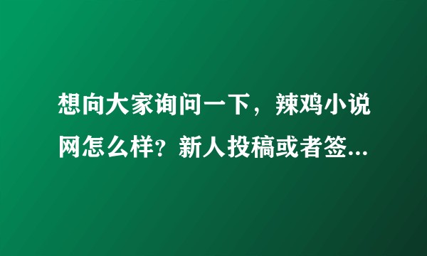 想向大家询问一下，辣鸡小说网怎么样？新人投稿或者签约合不合适？