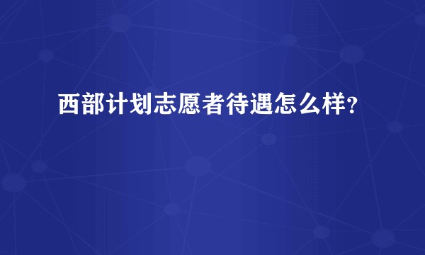 西部计划志愿者待遇怎么样?