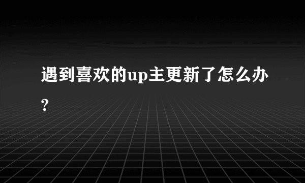 遇到喜欢的up主更新了怎么办?