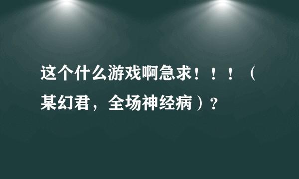 这个什么游戏啊急求！！！（某幻君，全场神经病）？