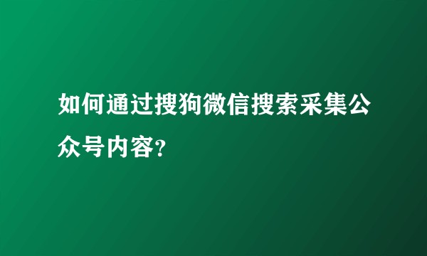 如何通过搜狗微信搜索采集公众号内容？