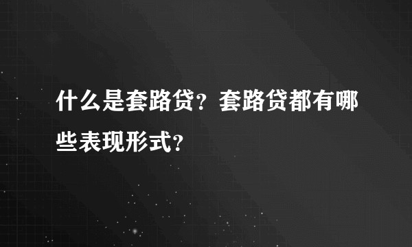 什么是套路贷？套路贷都有哪些表现形式？