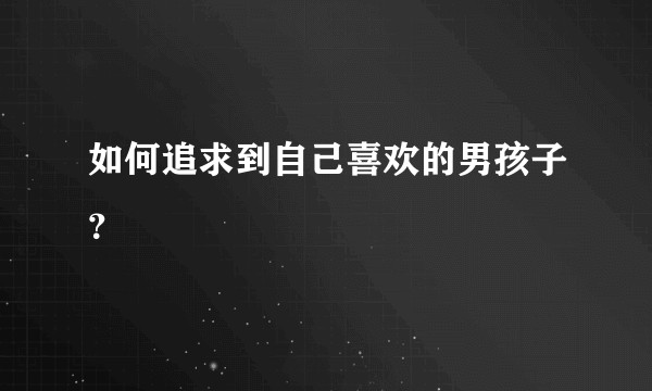 如何追求到自己喜欢的男孩子?