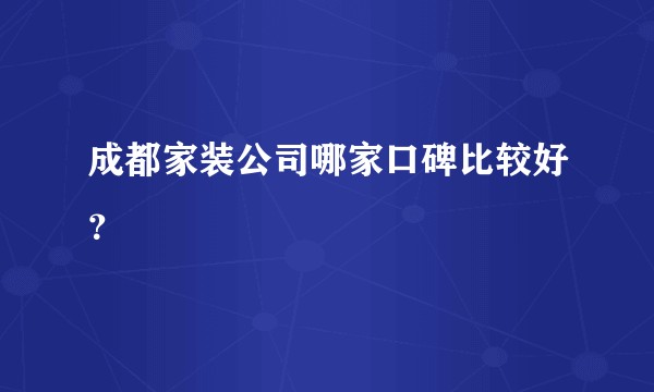 成都家装公司哪家口碑比较好？