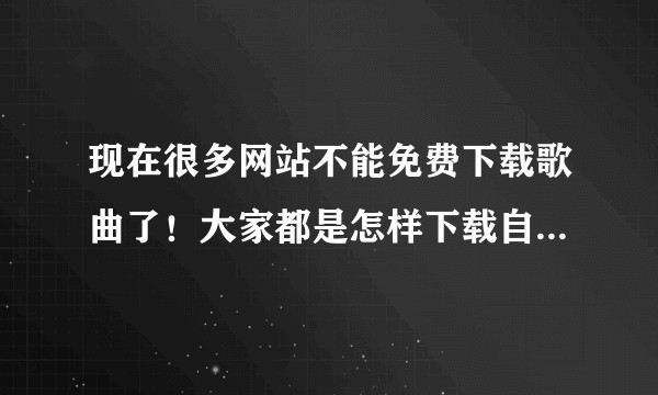 现在很多网站不能免费下载歌曲了！大家都是怎样下载自己喜欢的歌曲的？