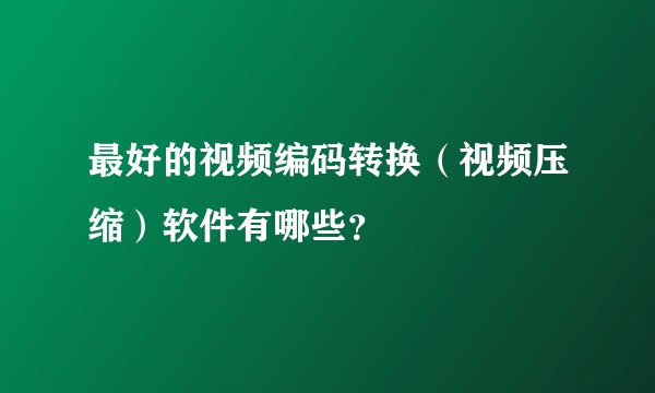 最好的视频编码转换（视频压缩）软件有哪些？