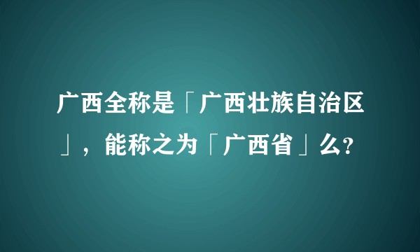 广西全称是「广西壮族自治区」，能称之为「广西省」么？