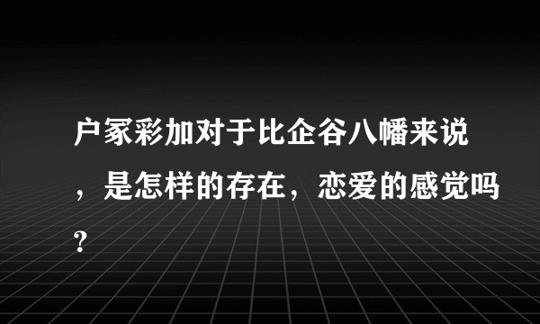 户冢彩加对于比企谷八幡来说,是怎样的存在,恋爱的感觉吗?